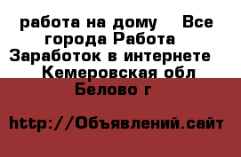 работа на дому  - Все города Работа » Заработок в интернете   . Кемеровская обл.,Белово г.